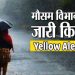 मौसम अलर्ट: इन जिलों में जारी हुआ यैलो अलर्ट,भारी बारिश की चेतावनी।