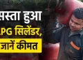 राहत: आज से एलपीजी सिलेंडर के दाम में कटौती, पढ़े पूरी खबर..