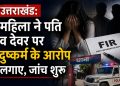 उत्तराखंड: महिला ने पति और देवर पर दुष्कर्म के आरोप लगाए, जांच शुरू