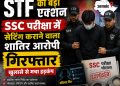 STF का बड़ा एक्शन: SSC परीक्षा में सेटिंग कराने वाला शातिर आरोपी गिरफ्तार, खुलासे से मचा हड़कंप