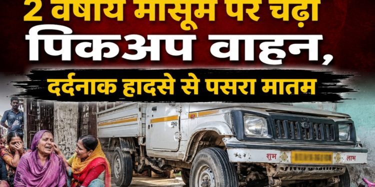 घर के आंगन में खेल रही 2 वर्षीय मासूम पर चढ़ा पिकअप वाहन, दर्दनाक हादसे से पसरा मातम